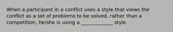 When a participant in a conflict uses a style that views the conflict as a set of problems to be solved, rather than a competition, he/she is using a _____________ style.