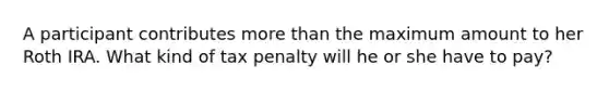 A participant contributes more than the maximum amount to her Roth IRA. What kind of tax penalty will he or she have to pay?