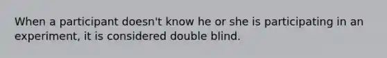 When a participant doesn't know he or she is participating in an experiment, it is considered double blind.