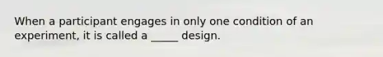 When a participant engages in only one condition of an experiment, it is called a _____ design.