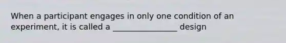 When a participant engages in only one condition of an experiment, it is called a ________________ design