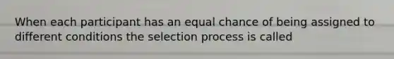 When each participant has an equal chance of being assigned to different conditions the selection process is called