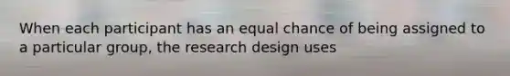 When each participant has an equal chance of being assigned to a particular group, the research design uses