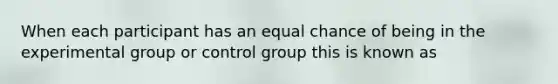 When each participant has an equal chance of being in the experimental group or control group this is known as