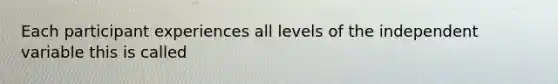 Each participant experiences all levels of the independent variable this is called