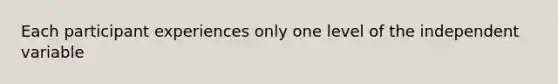 Each participant experiences only one level of the independent variable