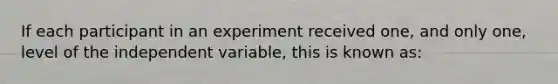 If each participant in an experiment received one, and only one, level of the independent variable, this is known as: