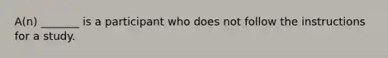 A(n) _______ is a participant who does not follow the instructions for a study.