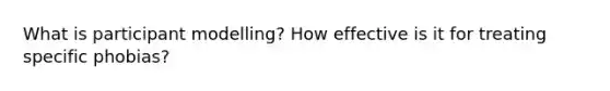 What is participant modelling? How effective is it for treating specific phobias?