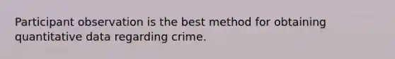 Participant observation is the best method for obtaining quantitative data regarding crime.