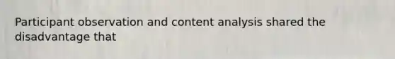Participant observation and content analysis shared the disadvantage that