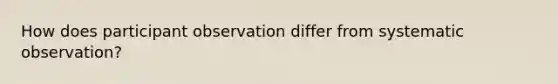 How does participant observation differ from systematic observation?