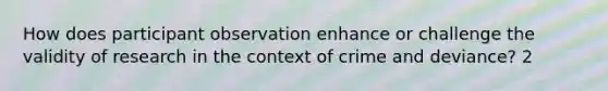 How does participant observation enhance or challenge the validity of research in the context of crime and deviance? 2