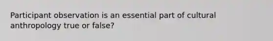Participant observation is an essential part of cultural anthropology true or false?