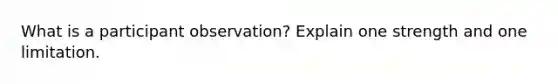 What is a participant observation? Explain one strength and one limitation.