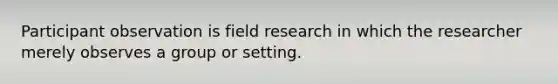 Participant observation is field research in which the researcher merely observes a group or setting.