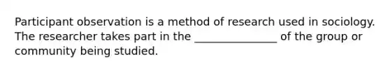 Participant observation is a method of research used in sociology. The researcher takes part in the _______________ of the group or community being studied.