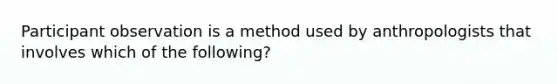 Participant observation is a method used by anthropologists that involves which of the following?