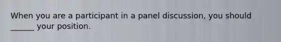 When you are a participant in a panel discussion, you should ______ your position.