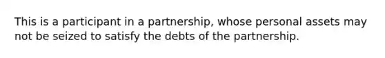 This is a participant in a partnership, whose personal assets may not be seized to satisfy the debts of the partnership.