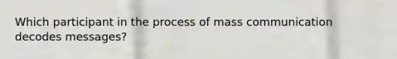 Which participant in the process of mass communication decodes messages?