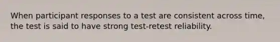 When participant responses to a test are consistent across time, the test is said to have strong test-retest reliability.