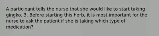 A participant tells the nurse that she would like to start taking gingko. 3. Before starting this herb, it is most important for the nurse to ask the patient if she is taking which type of medication?