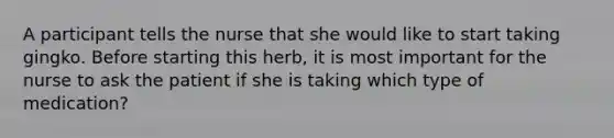 A participant tells the nurse that she would like to start taking gingko. Before starting this herb, it is most important for the nurse to ask the patient if she is taking which type of medication?