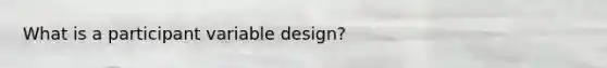 What is a participant variable design?