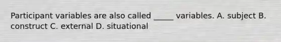 Participant variables are also called _____ variables. A. subject B. construct C. external D. situational