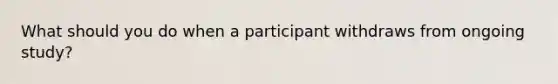 What should you do when a participant withdraws from ongoing study?