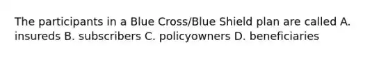 The participants in a Blue Cross/Blue Shield plan are called A. insureds B. subscribers C. policyowners D. beneficiaries