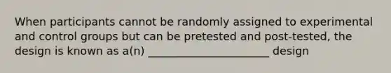 When participants cannot be randomly assigned to experimental and control groups but can be pretested and post-tested, the design is known as a(n) ______________________ design