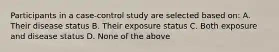 Participants in a case-control study are selected based on: A. Their disease status B. Their exposure status C. Both exposure and disease status D. None of the above