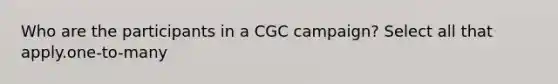 Who are the participants in a CGC campaign? Select all that apply.one-to-many