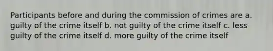 Participants before and during the commission of crimes are a. guilty of the crime itself b. not guilty of the crime itself c. less guilty of the crime itself d. more guilty of the crime itself