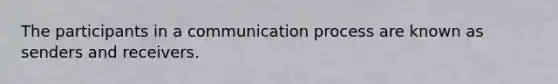 The participants in a communication process are known as senders and receivers.