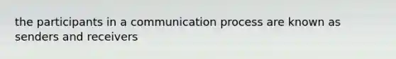 the participants in a communication process are known as senders and receivers