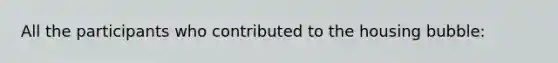 All the participants who contributed to the housing bubble: