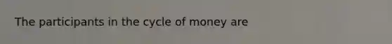 The participants in the cycle of money​ are