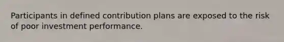 Participants in defined contribution plans are exposed to the risk of poor investment performance.