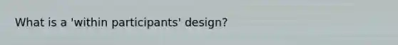 What is a 'within participants' design?