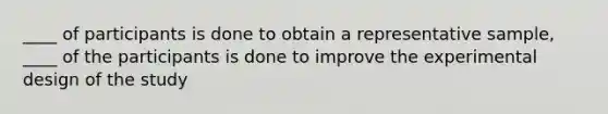 ____ of participants is done to obtain a representative sample, ____ of the participants is done to improve the experimental design of the study