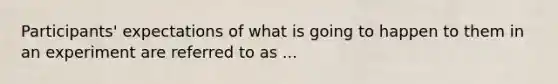 Participants' expectations of what is going to happen to them in an experiment are referred to as ...