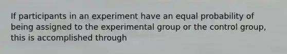 If participants in an experiment have an equal probability of being assigned to the experimental group or the control group, this is accomplished through