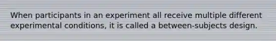 When participants in an experiment all receive multiple different experimental conditions, it is called a between-subjects design.