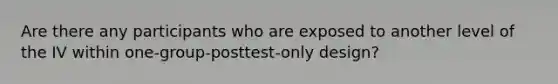 Are there any participants who are exposed to another level of the IV within one-group-posttest-only design?