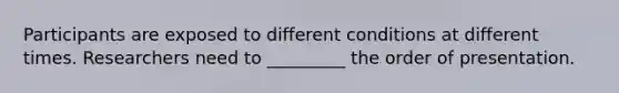 Participants are exposed to different conditions at different times. Researchers need to _________ the order of presentation.