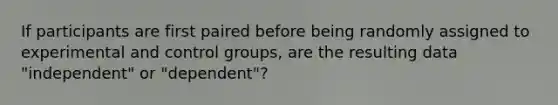 If participants are first paired before being randomly assigned to experimental and control groups, are the resulting data "independent" or "dependent"?