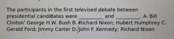 The participants in the first televised debate between presidential candidates were __________ and __________. A. Bill Clinton' George H.W. Bush B. Richard Nixon; Hubert Humphrey C. Gerald Ford; Jimmy Carter D. John F. Kennedy; Richard Nixon